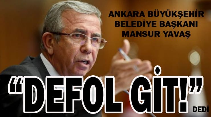 MANSUR YAVAŞ   “DEFOL GİT ” dedi.